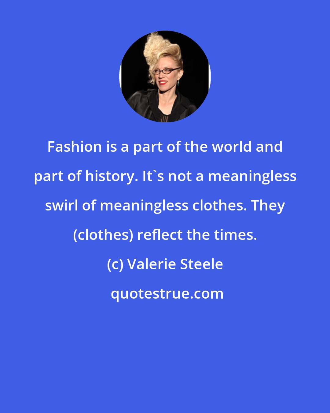 Valerie Steele: Fashion is a part of the world and part of history. It's not a meaningless swirl of meaningless clothes. They (clothes) reflect the times.