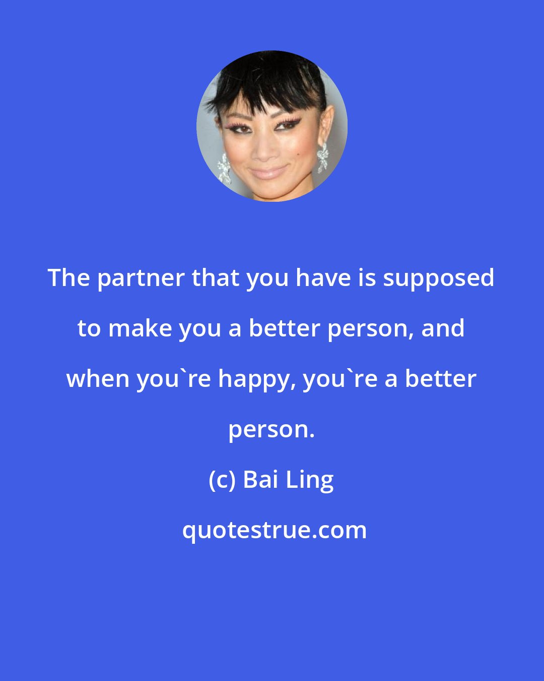 Bai Ling: The partner that you have is supposed to make you a better person, and when you're happy, you're a better person.