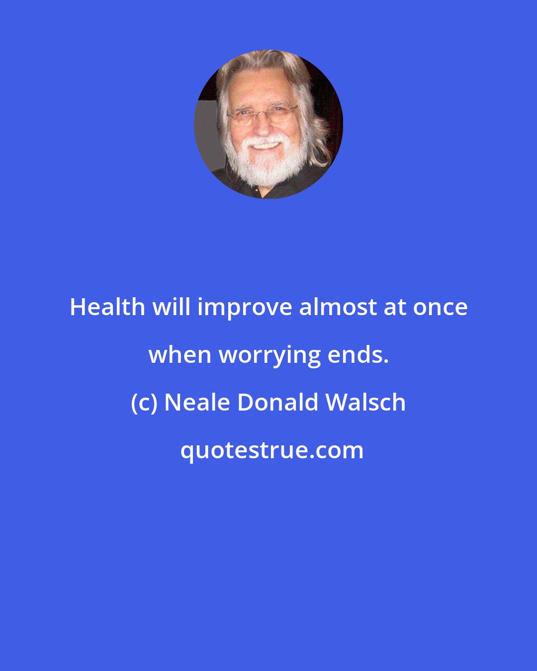 Neale Donald Walsch: Health will improve almost at once when worrying ends.