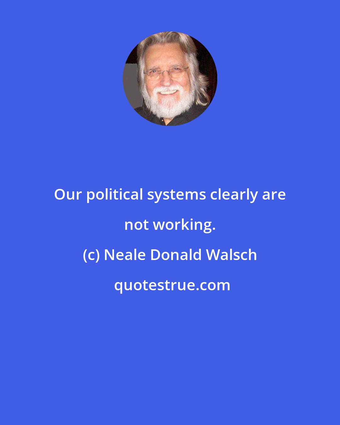 Neale Donald Walsch: Our political systems clearly are not working.