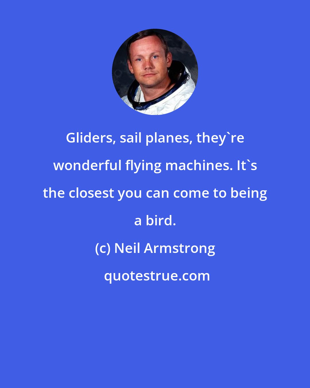 Neil Armstrong: Gliders, sail planes, they're wonderful flying machines. It's the closest you can come to being a bird.