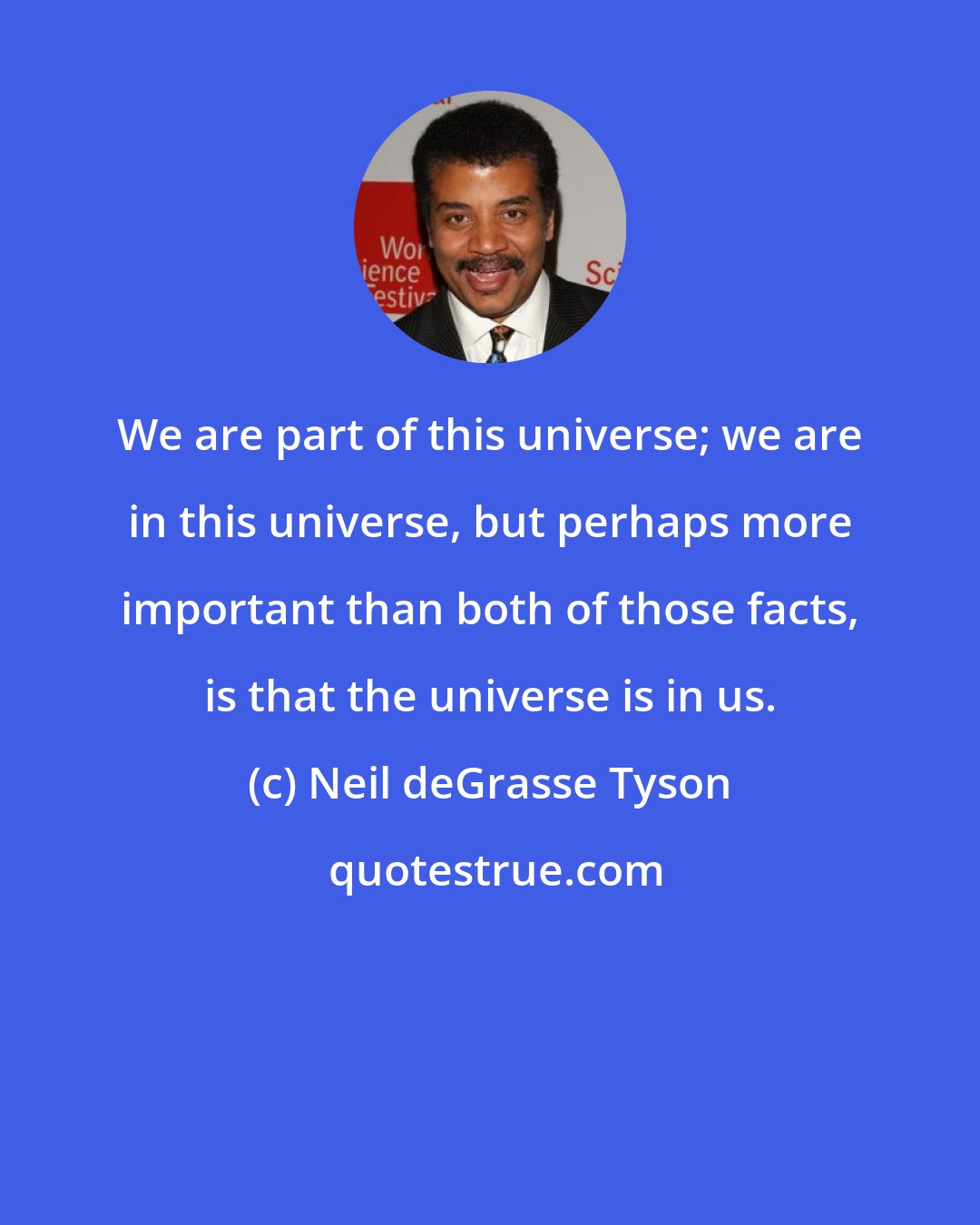 Neil deGrasse Tyson: We are part of this universe; we are in this universe, but perhaps more important than both of those facts, is that the universe is in us.