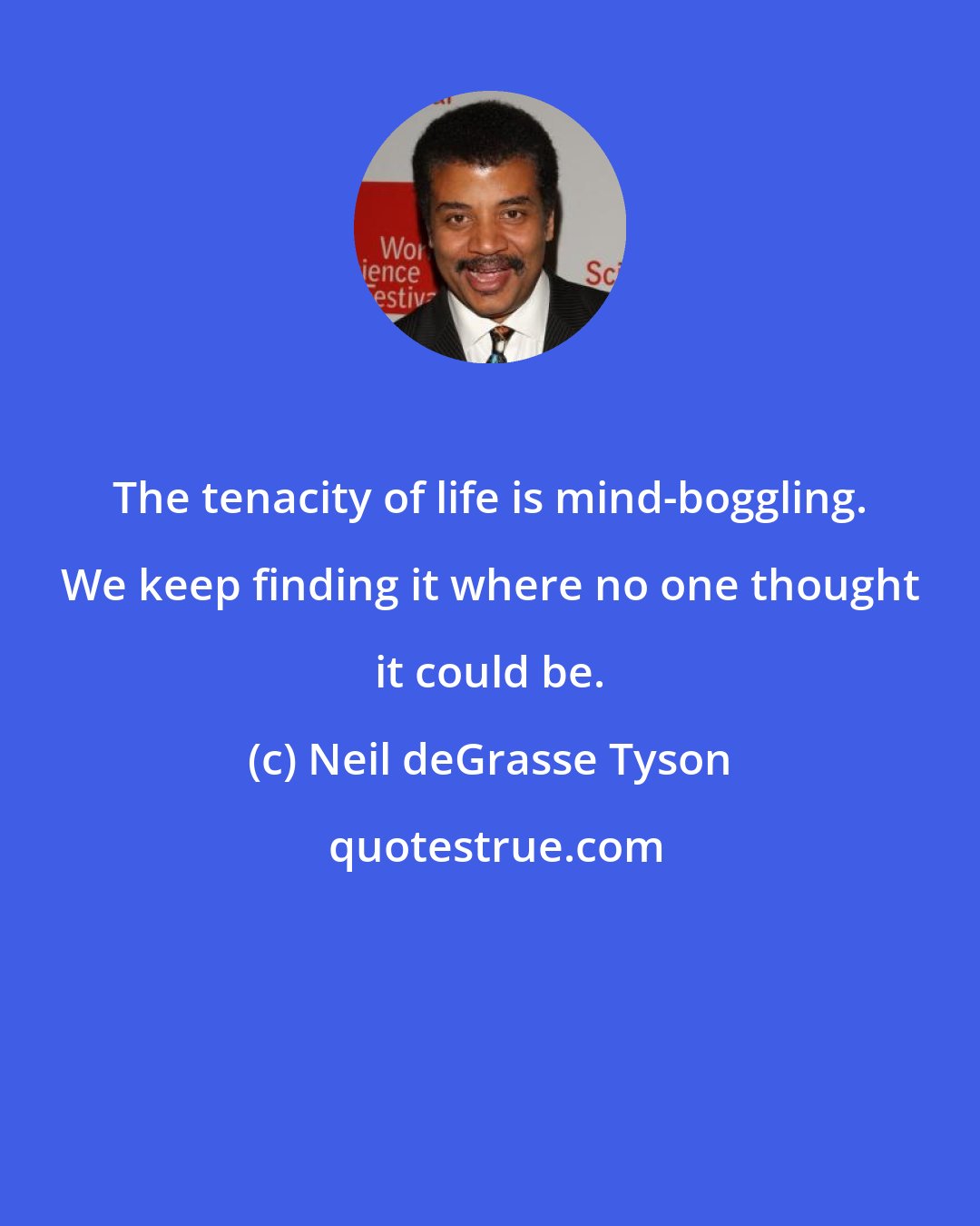 Neil deGrasse Tyson: The tenacity of life is mind-boggling. We keep finding it where no one thought it could be.