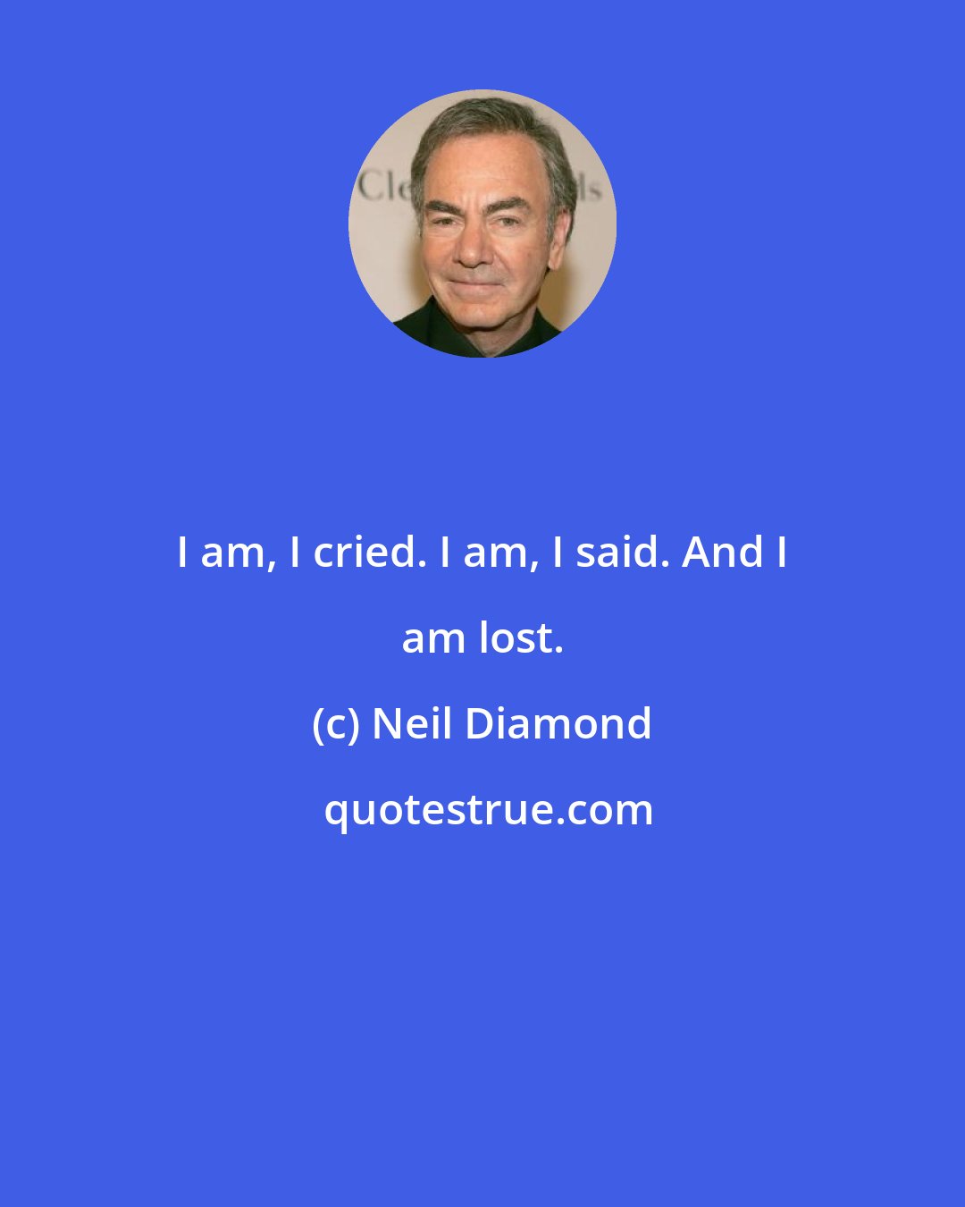Neil Diamond: I am, I cried. I am, I said. And I am lost.