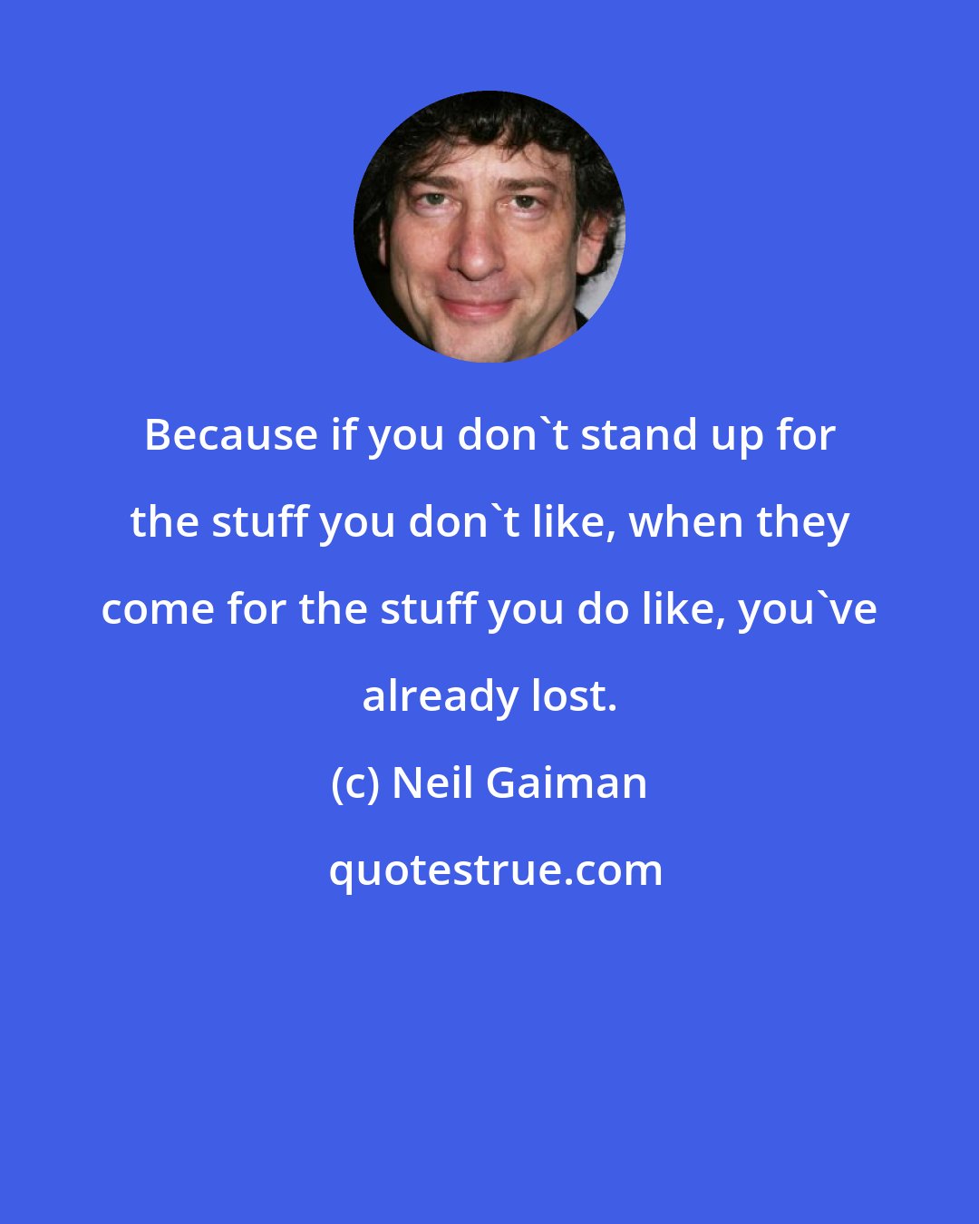 Neil Gaiman: Because if you don't stand up for the stuff you don't like, when they come for the stuff you do like, you've already lost.