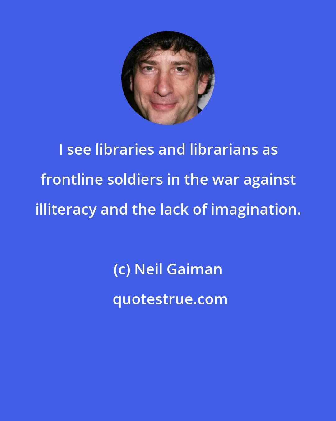 Neil Gaiman: I see libraries and librarians as frontline soldiers in the war against illiteracy and the lack of imagination.