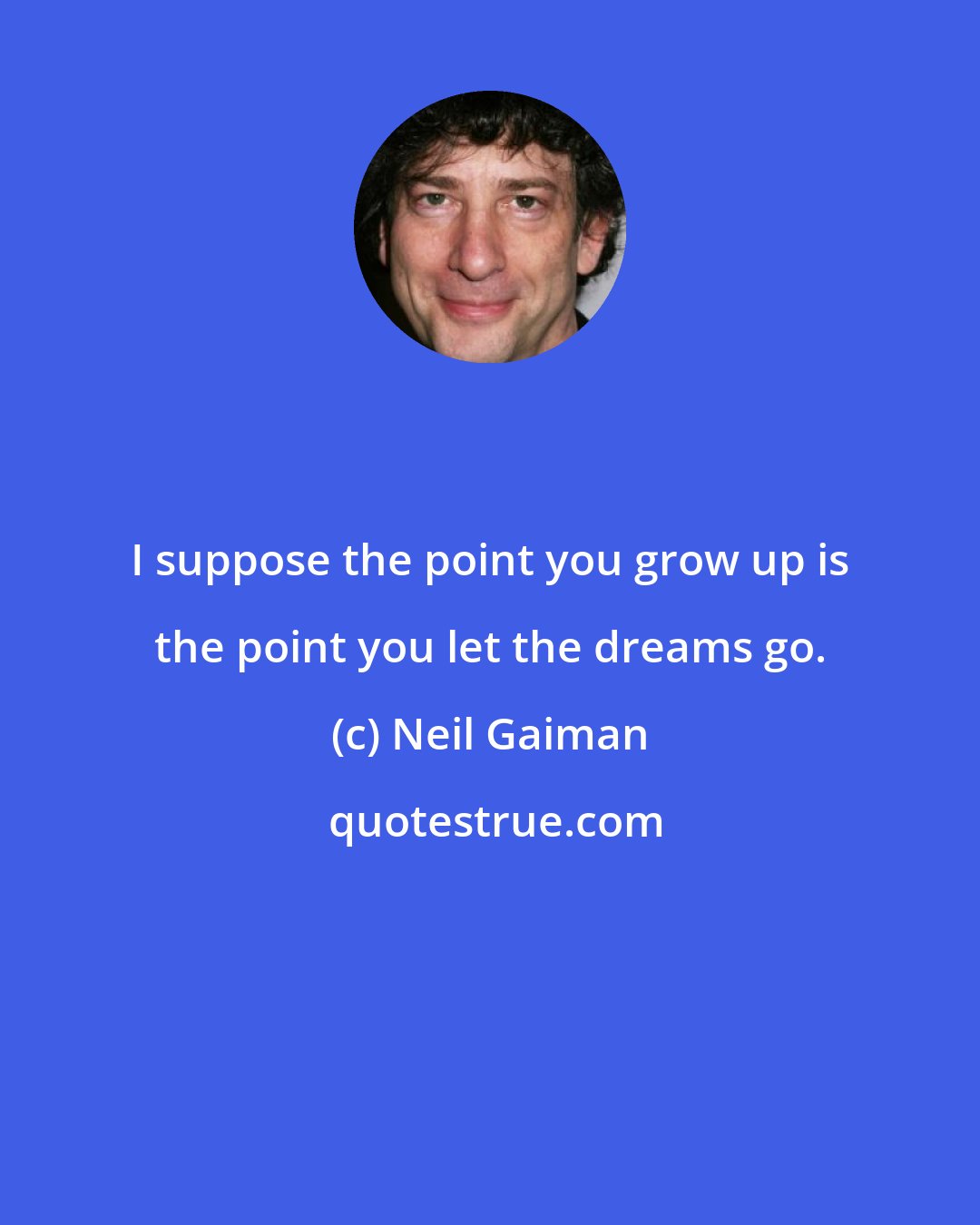 Neil Gaiman: I suppose the point you grow up is the point you let the dreams go.