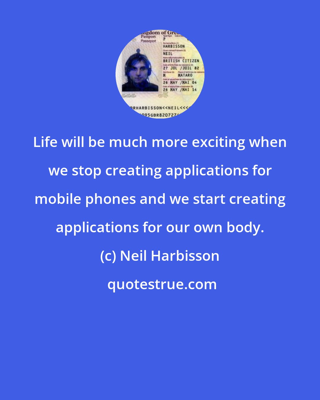 Neil Harbisson: Life will be much more exciting when we stop creating applications for mobile phones and we start creating applications for our own body.