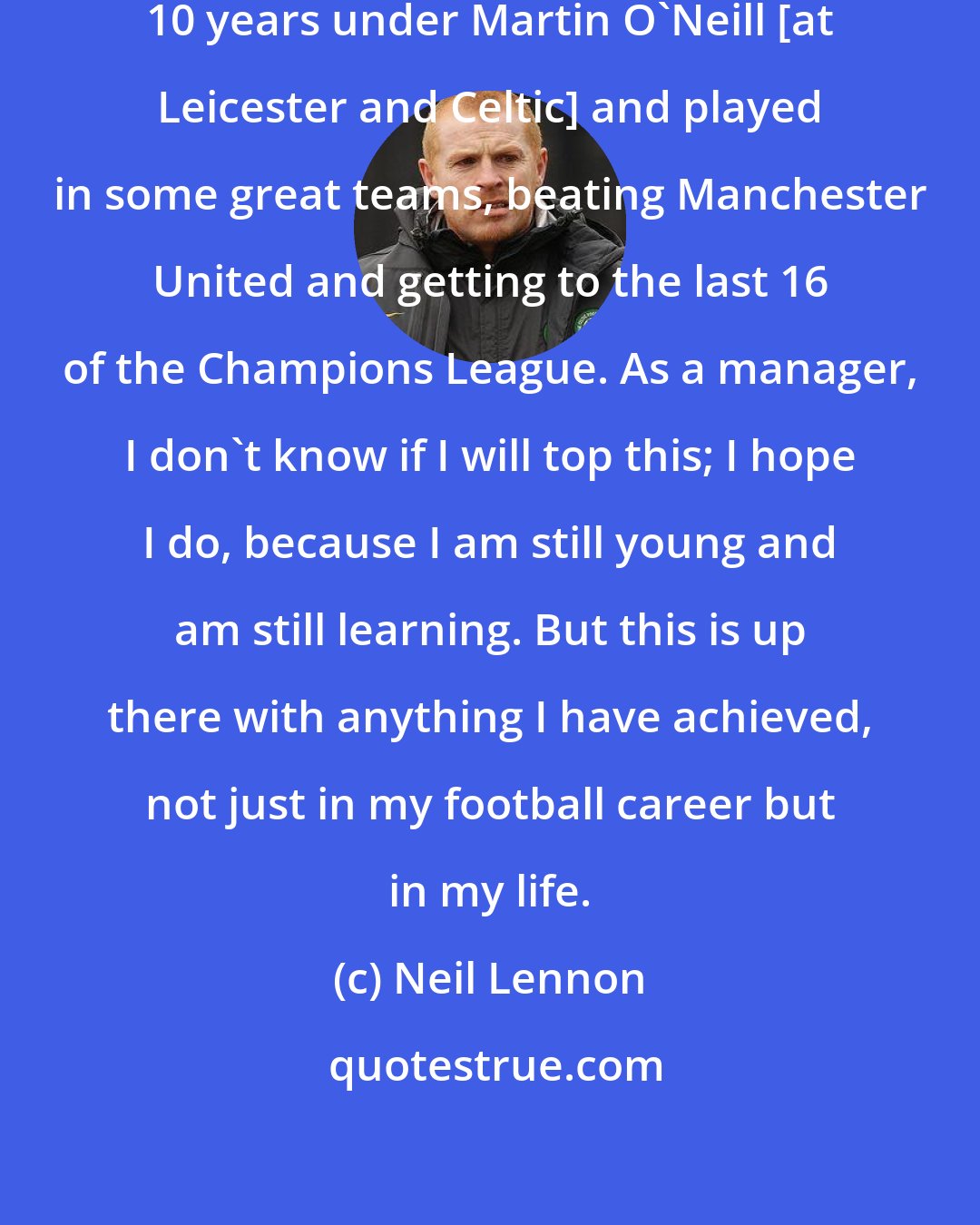 Neil Lennon: As a player I won things, had a special 10 years under Martin O'Neill [at Leicester and Celtic] and played in some great teams, beating Manchester United and getting to the last 16 of the Champions League. As a manager, I don't know if I will top this; I hope I do, because I am still young and am still learning. But this is up there with anything I have achieved, not just in my football career but in my life.