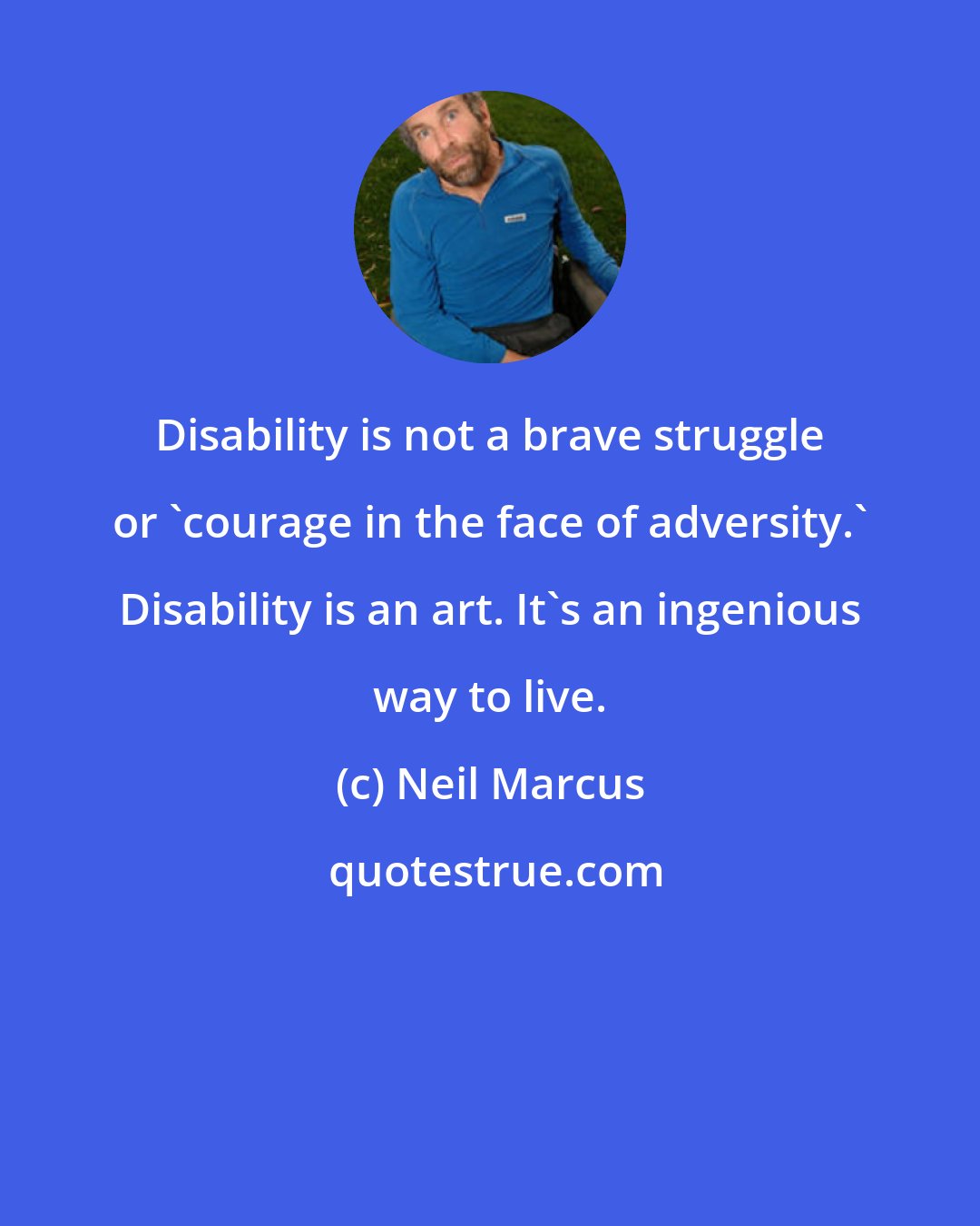 Neil Marcus: Disability is not a brave struggle or 'courage in the face of adversity.' Disability is an art. It's an ingenious way to live.