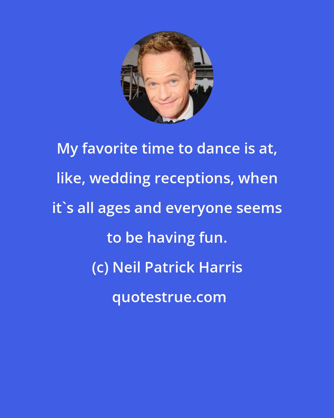 Neil Patrick Harris: My favorite time to dance is at, like, wedding receptions, when it's all ages and everyone seems to be having fun.