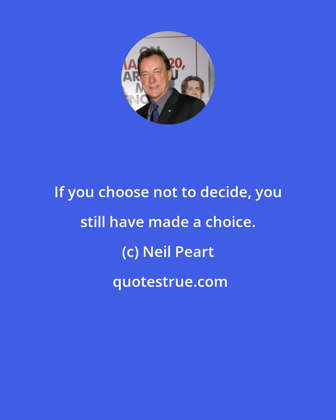 Neil Peart: If you choose not to decide, you still have made a choice.