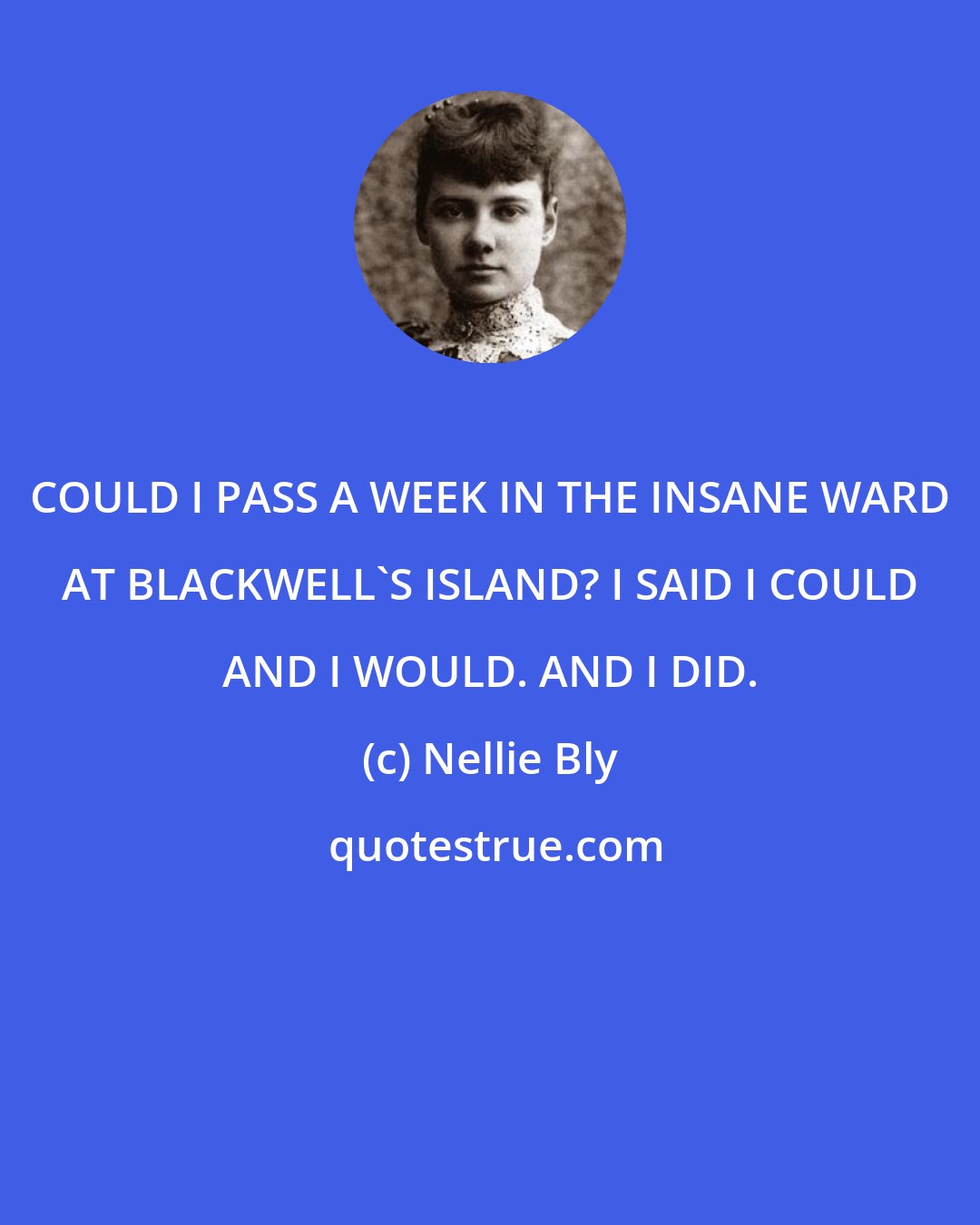 Nellie Bly: COULD I PASS A WEEK IN THE INSANE WARD AT BLACKWELL'S ISLAND? I SAID I COULD AND I WOULD. AND I DID.