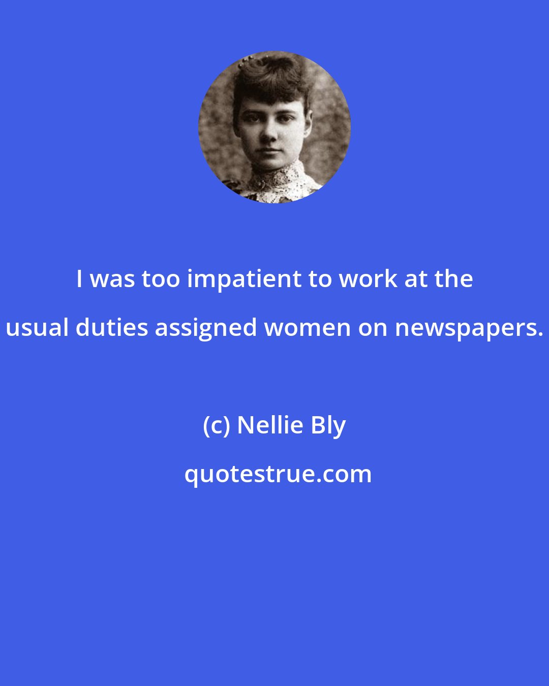 Nellie Bly: I was too impatient to work at the usual duties assigned women on newspapers.