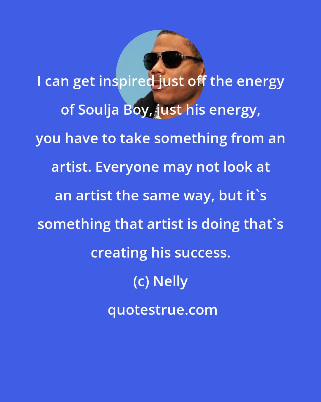 Nelly: I can get inspired just off the energy of Soulja Boy, just his energy, you have to take something from an artist. Everyone may not look at an artist the same way, but it's something that artist is doing that's creating his success.