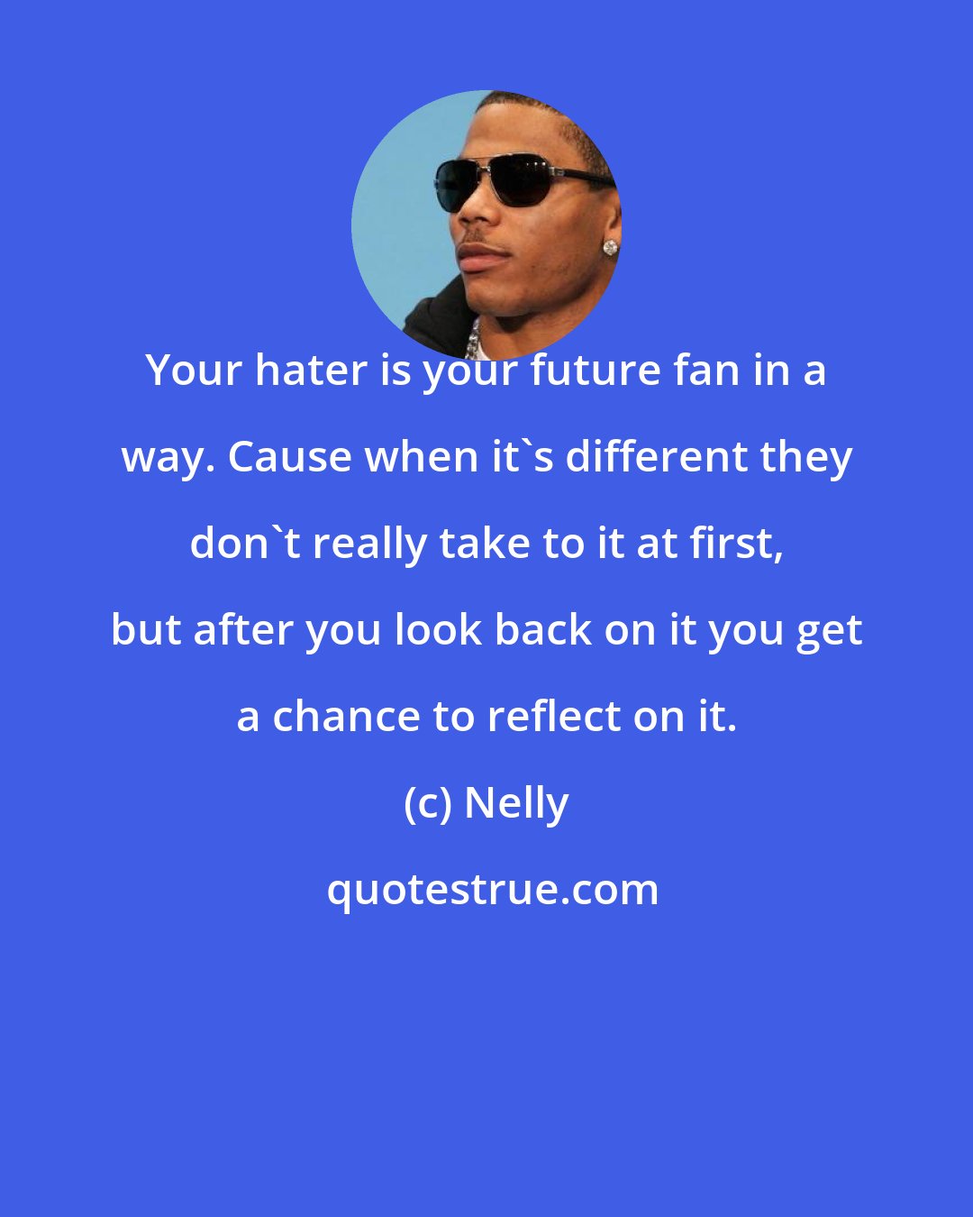 Nelly: Your hater is your future fan in a way. Cause when it's different they don't really take to it at first, but after you look back on it you get a chance to reflect on it.