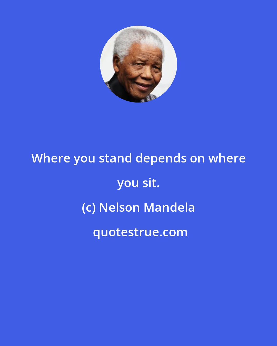 Nelson Mandela: Where you stand depends on where you sit.