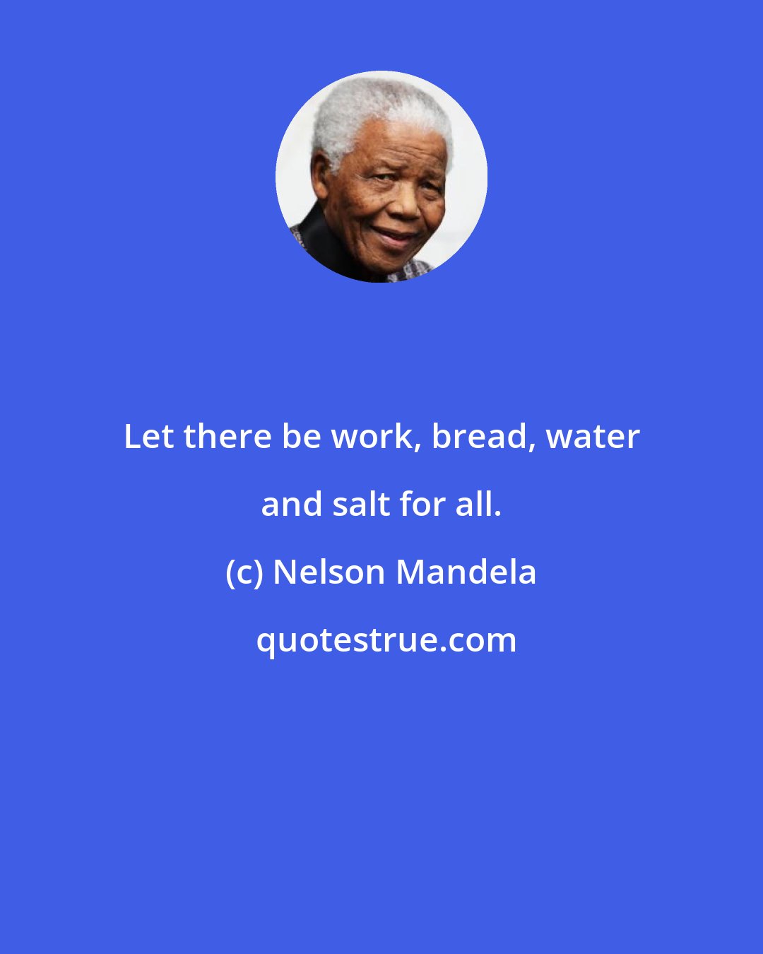 Nelson Mandela: Let there be work, bread, water and salt for all.