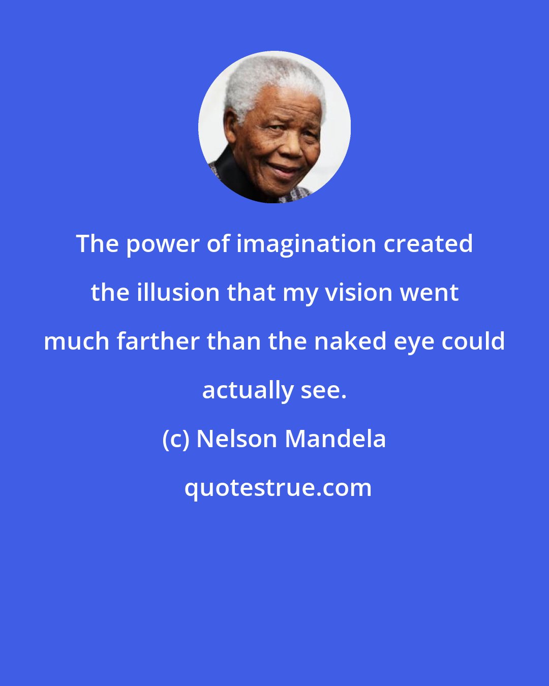 Nelson Mandela: The power of imagination created the illusion that my vision went much farther than the naked eye could actually see.