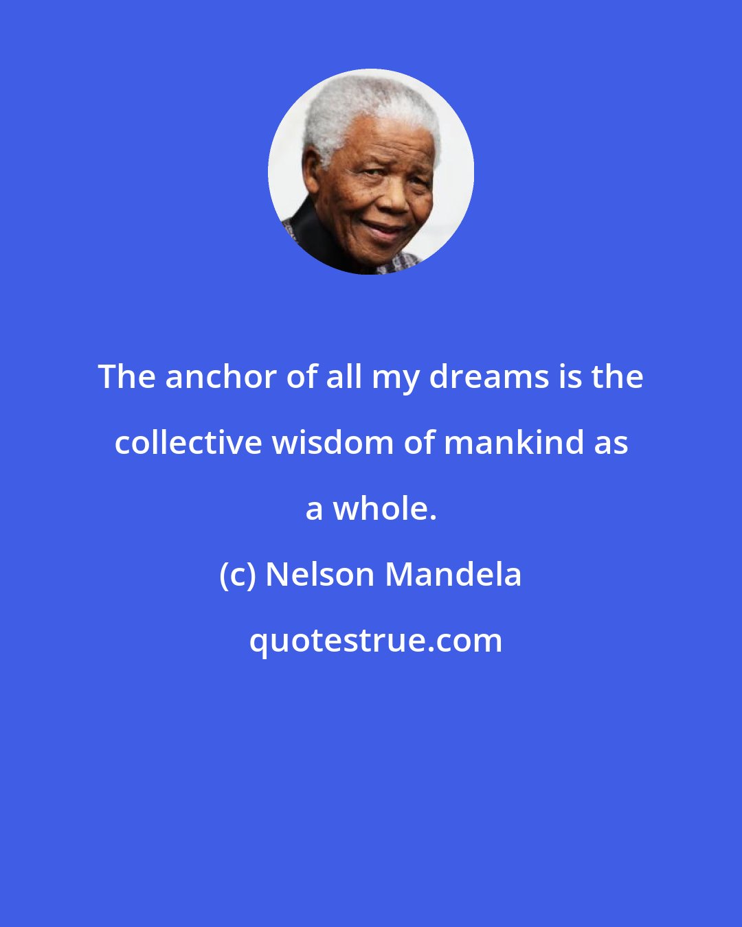 Nelson Mandela: The anchor of all my dreams is the collective wisdom of mankind as a whole.