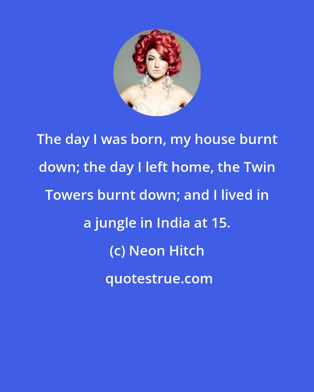 Neon Hitch: The day I was born, my house burnt down; the day I left home, the Twin Towers burnt down; and I lived in a jungle in India at 15.
