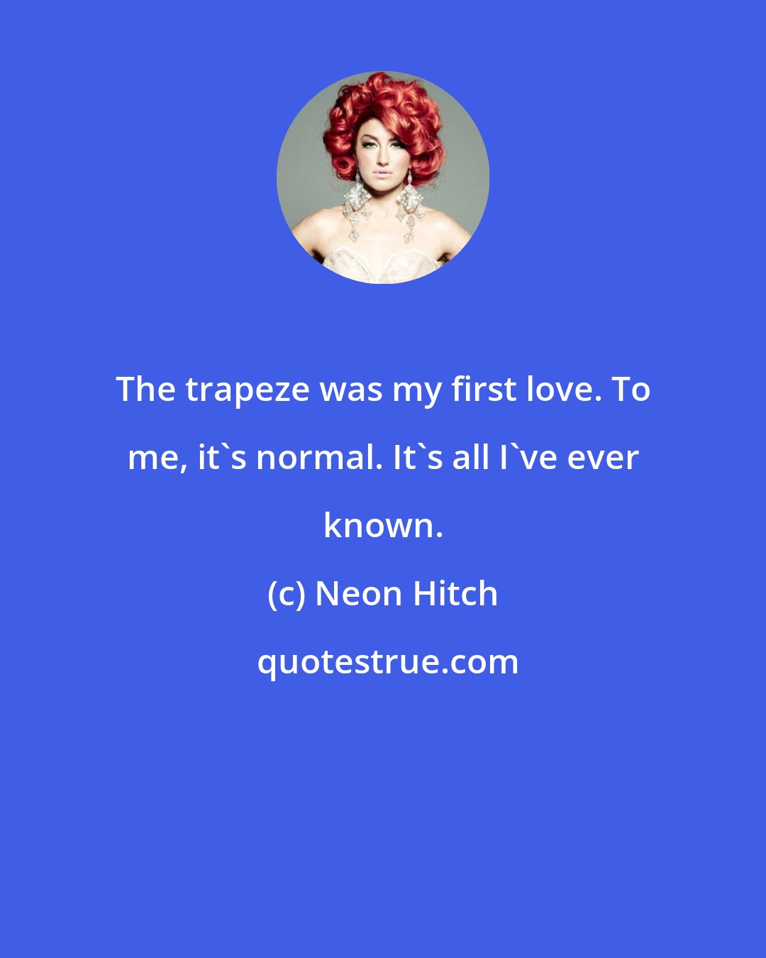 Neon Hitch: The trapeze was my first love. To me, it's normal. It's all I've ever known.