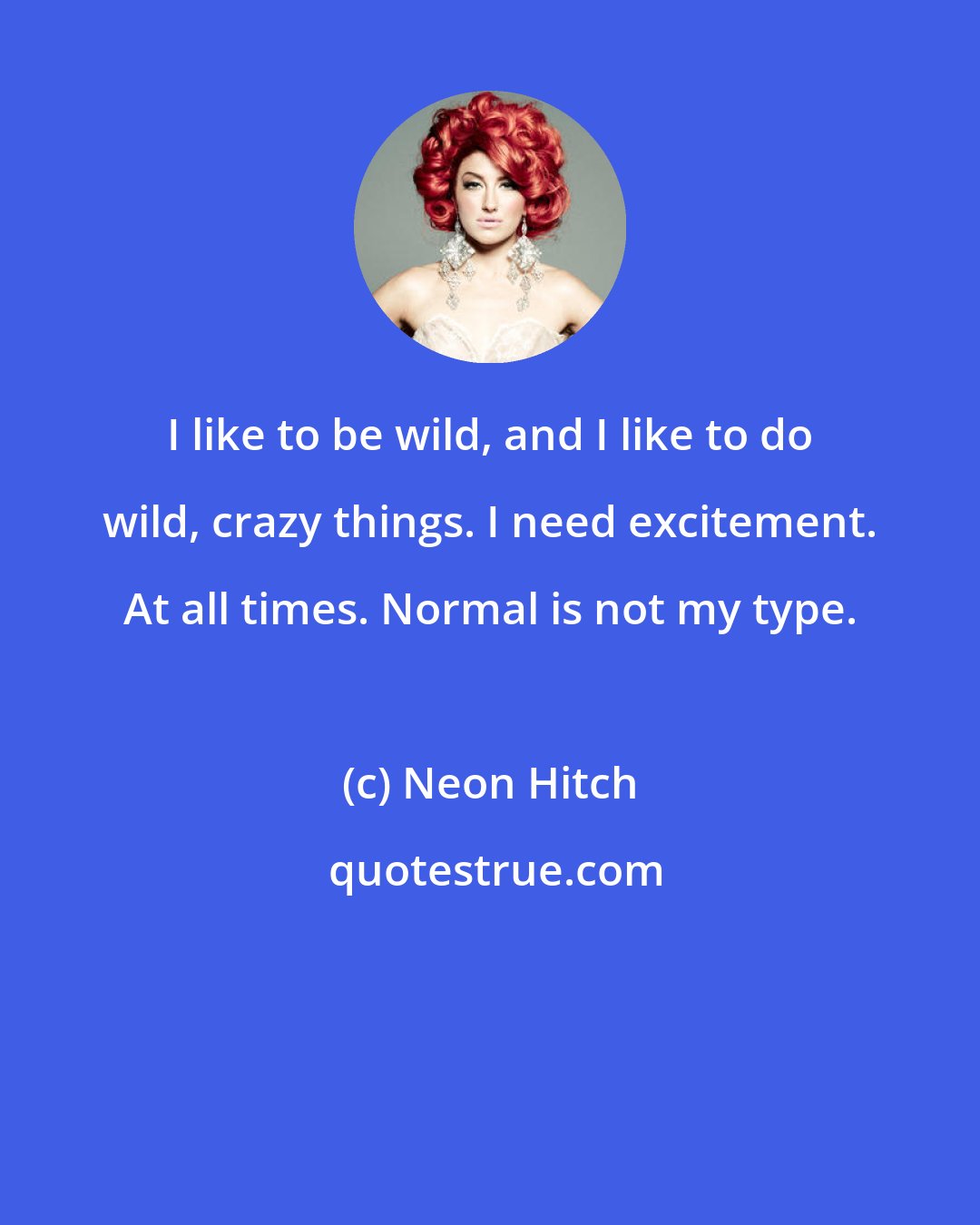 Neon Hitch: I like to be wild, and I like to do wild, crazy things. I need excitement. At all times. Normal is not my type.