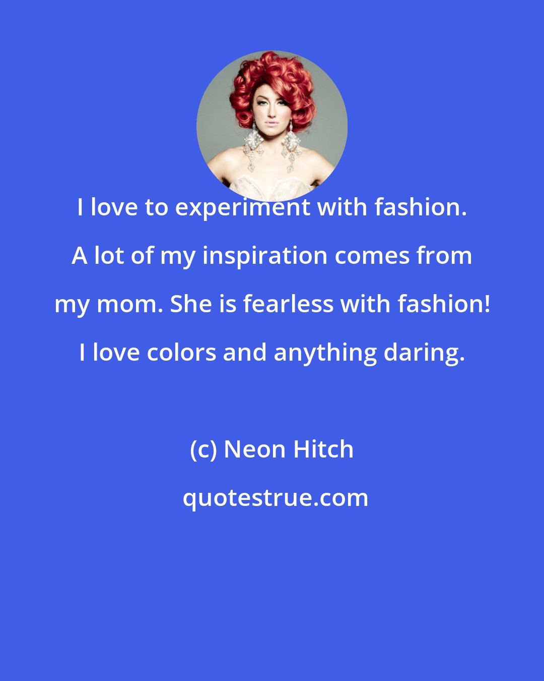 Neon Hitch: I love to experiment with fashion. A lot of my inspiration comes from my mom. She is fearless with fashion! I love colors and anything daring.