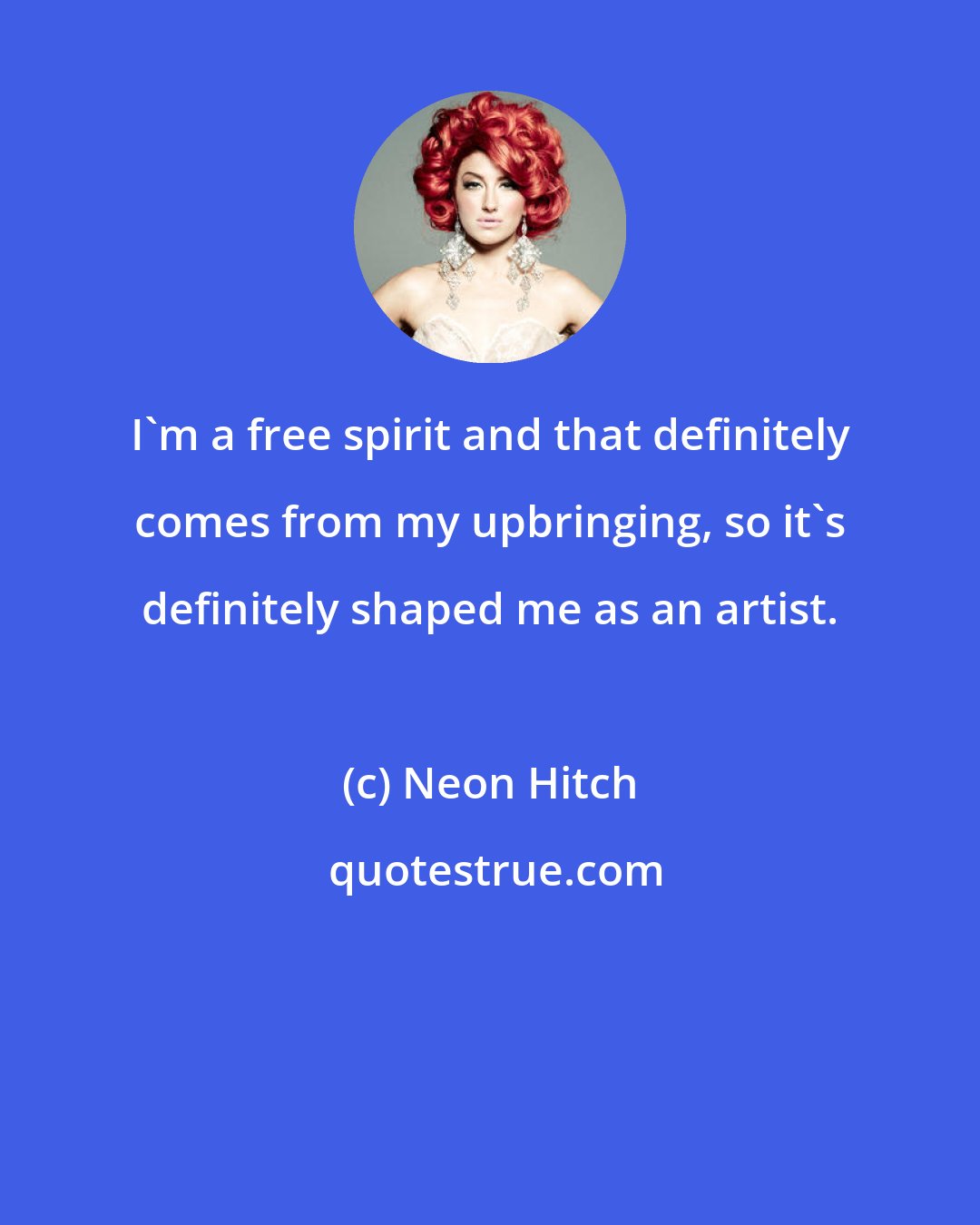 Neon Hitch: I'm a free spirit and that definitely comes from my upbringing, so it's definitely shaped me as an artist.