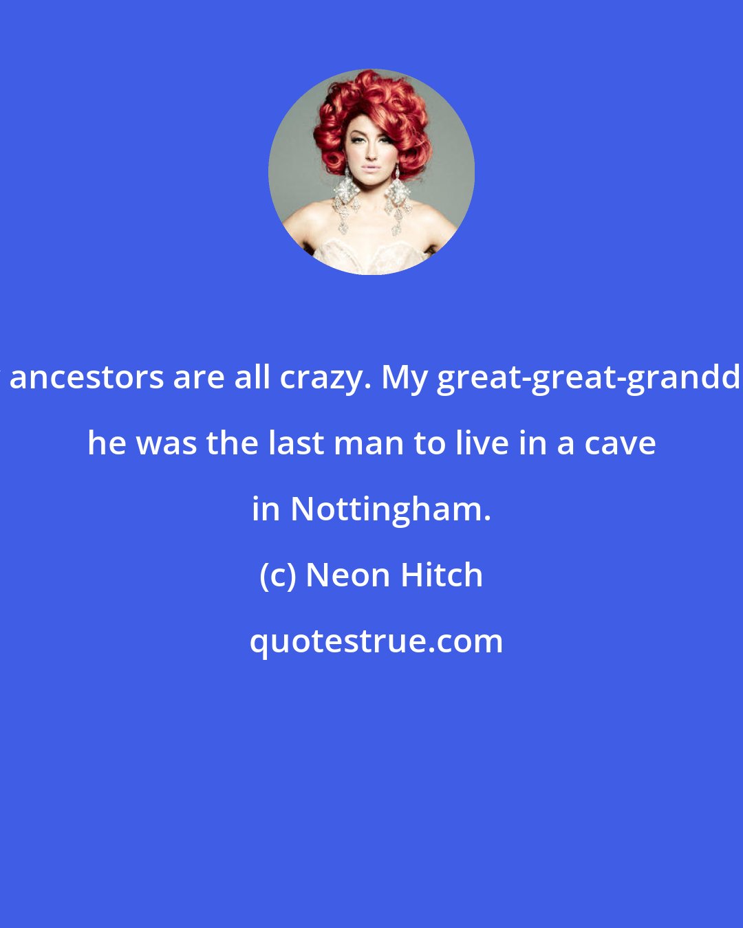 Neon Hitch: My ancestors are all crazy. My great-great-granddad, he was the last man to live in a cave in Nottingham.