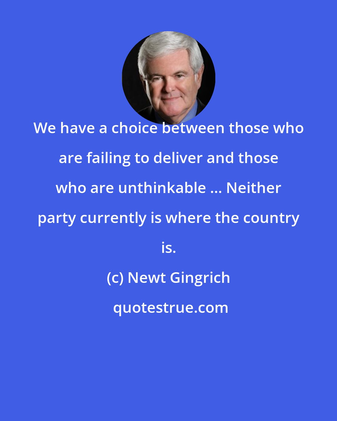 Newt Gingrich: We have a choice between those who are failing to deliver and those who are unthinkable ... Neither party currently is where the country is.