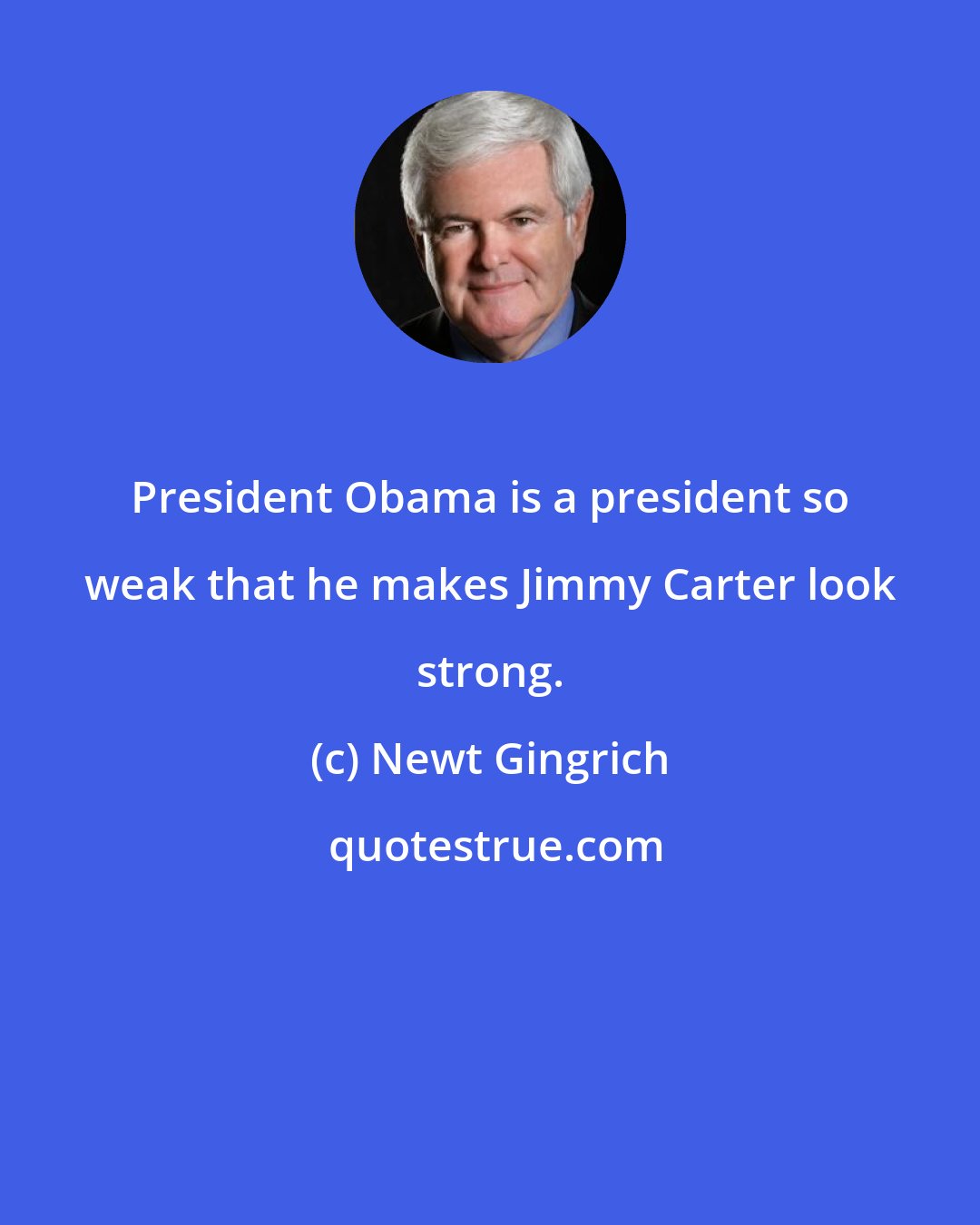 Newt Gingrich: President Obama is a president so weak that he makes Jimmy Carter look strong.