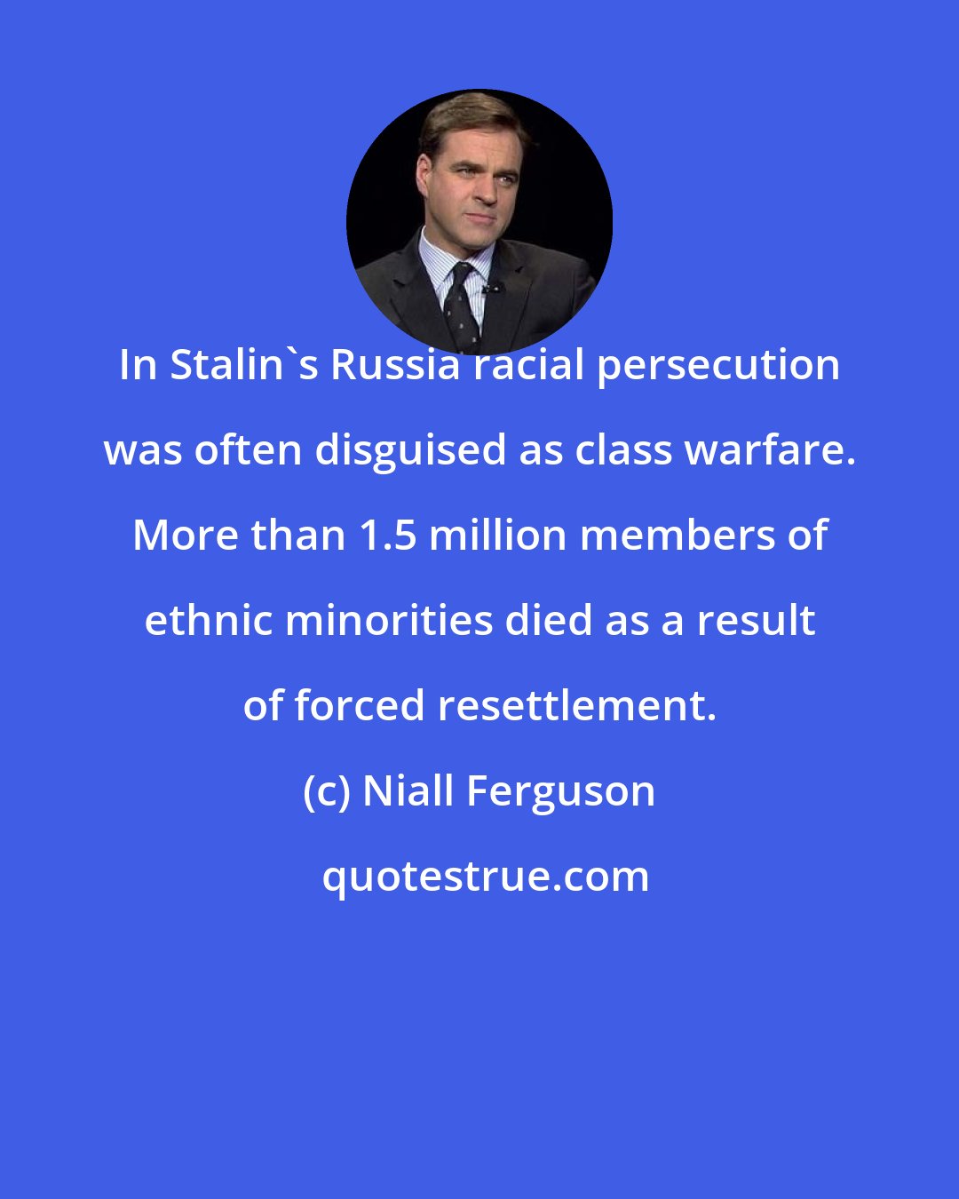 Niall Ferguson: In Stalin's Russia racial persecution was often disguised as class warfare. More than 1.5 million members of ethnic minorities died as a result of forced resettlement.