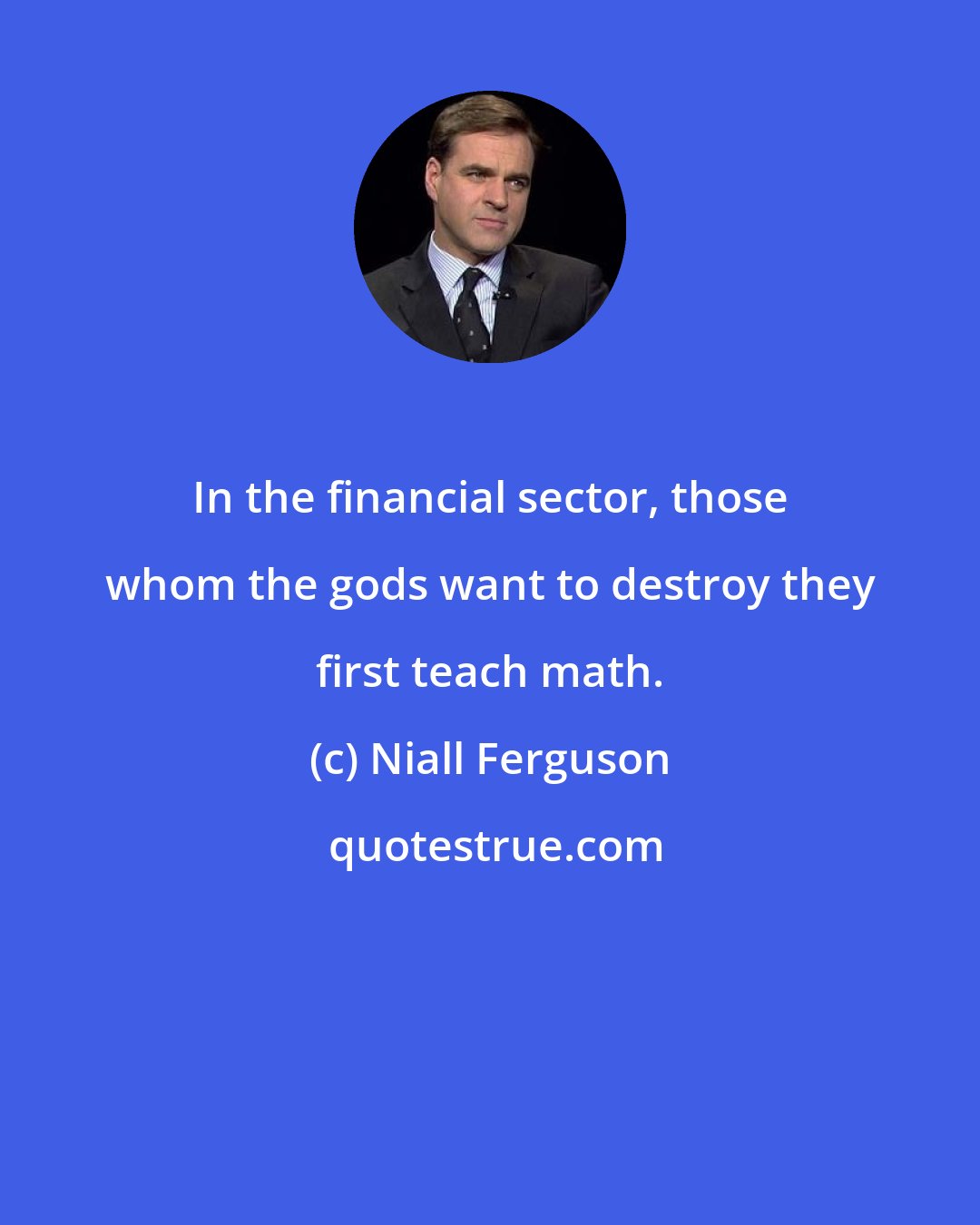 Niall Ferguson: In the financial sector, those whom the gods want to destroy they first teach math.