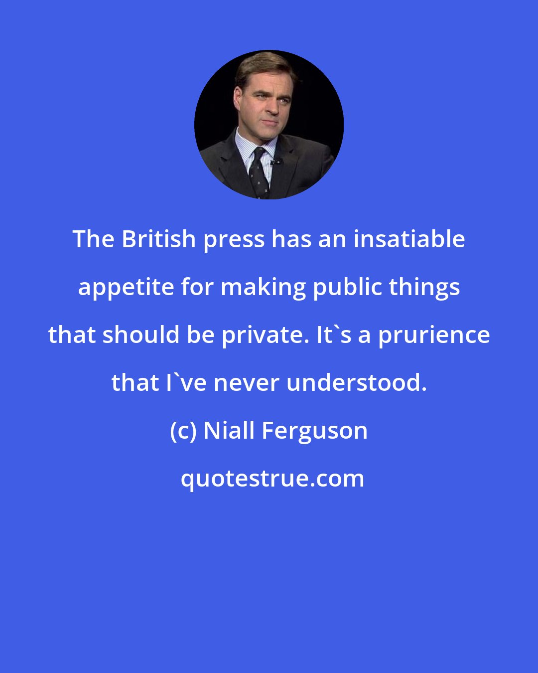 Niall Ferguson: The British press has an insatiable appetite for making public things that should be private. It's a prurience that I've never understood.