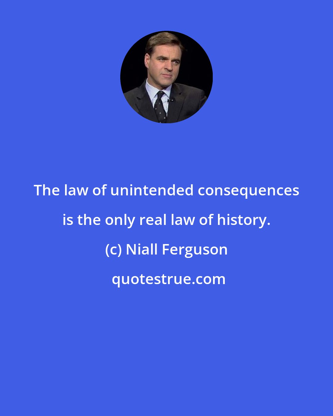 Niall Ferguson: The law of unintended consequences is the only real law of history.