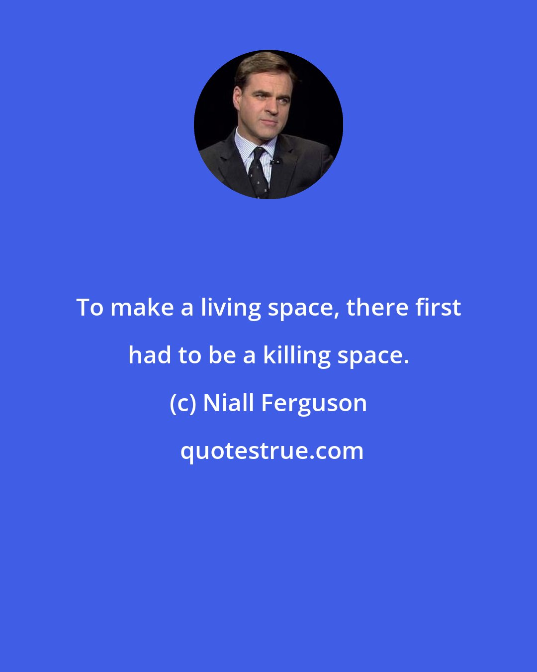 Niall Ferguson: To make a living space, there first had to be a killing space.