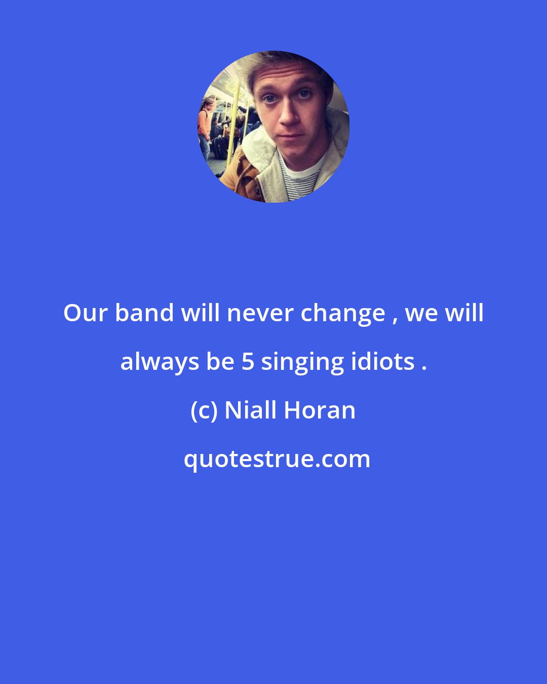 Niall Horan: Our band will never change , we will always be 5 singing idiots .
