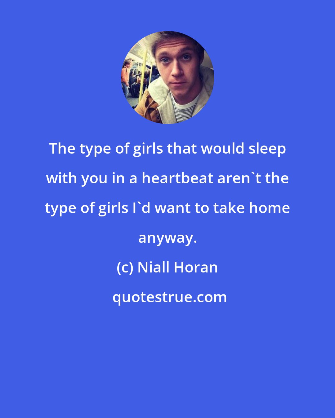 Niall Horan: The type of girls that would sleep with you in a heartbeat aren't the type of girls I'd want to take home anyway.