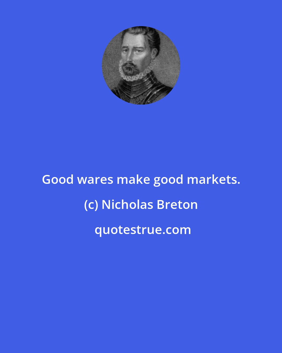 Nicholas Breton: Good wares make good markets.