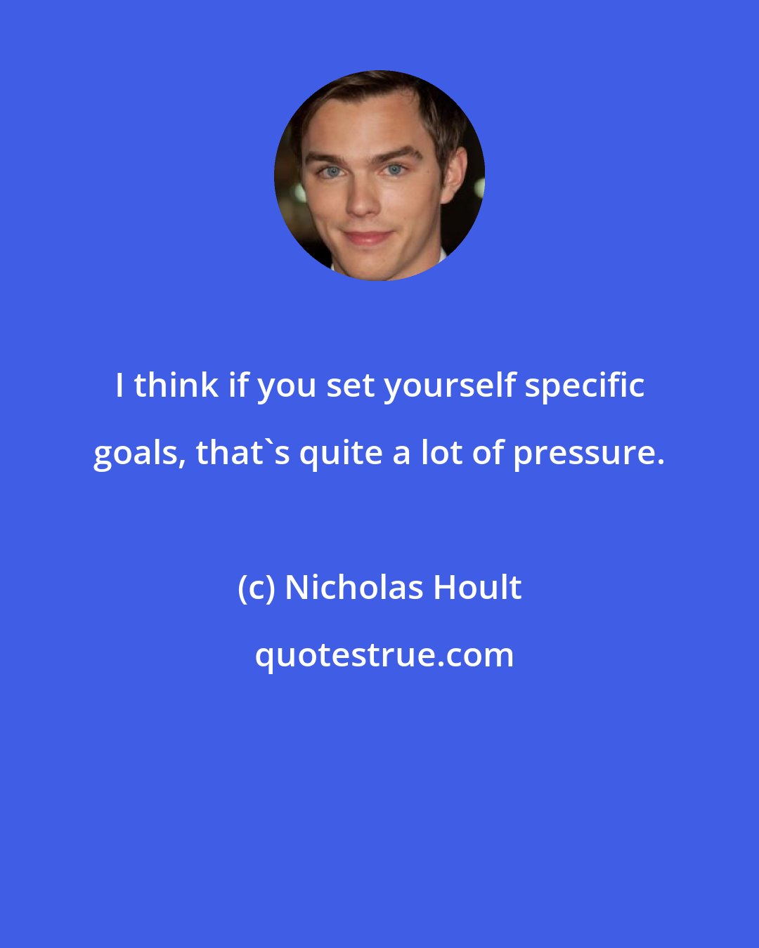 Nicholas Hoult: I think if you set yourself specific goals, that's quite a lot of pressure.