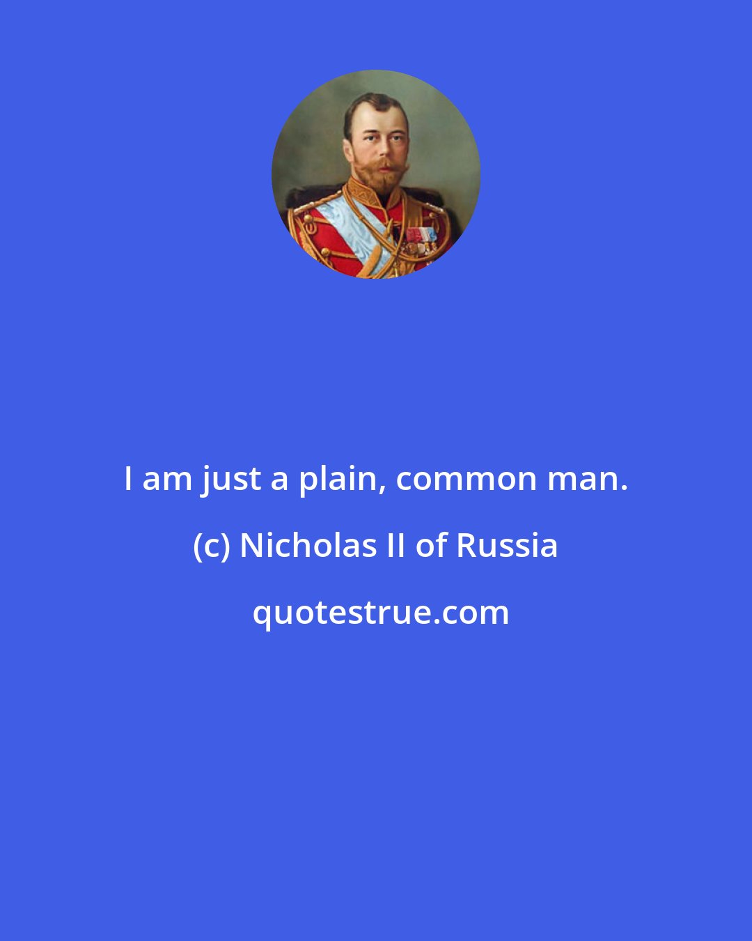 Nicholas II of Russia: I am just a plain, common man.