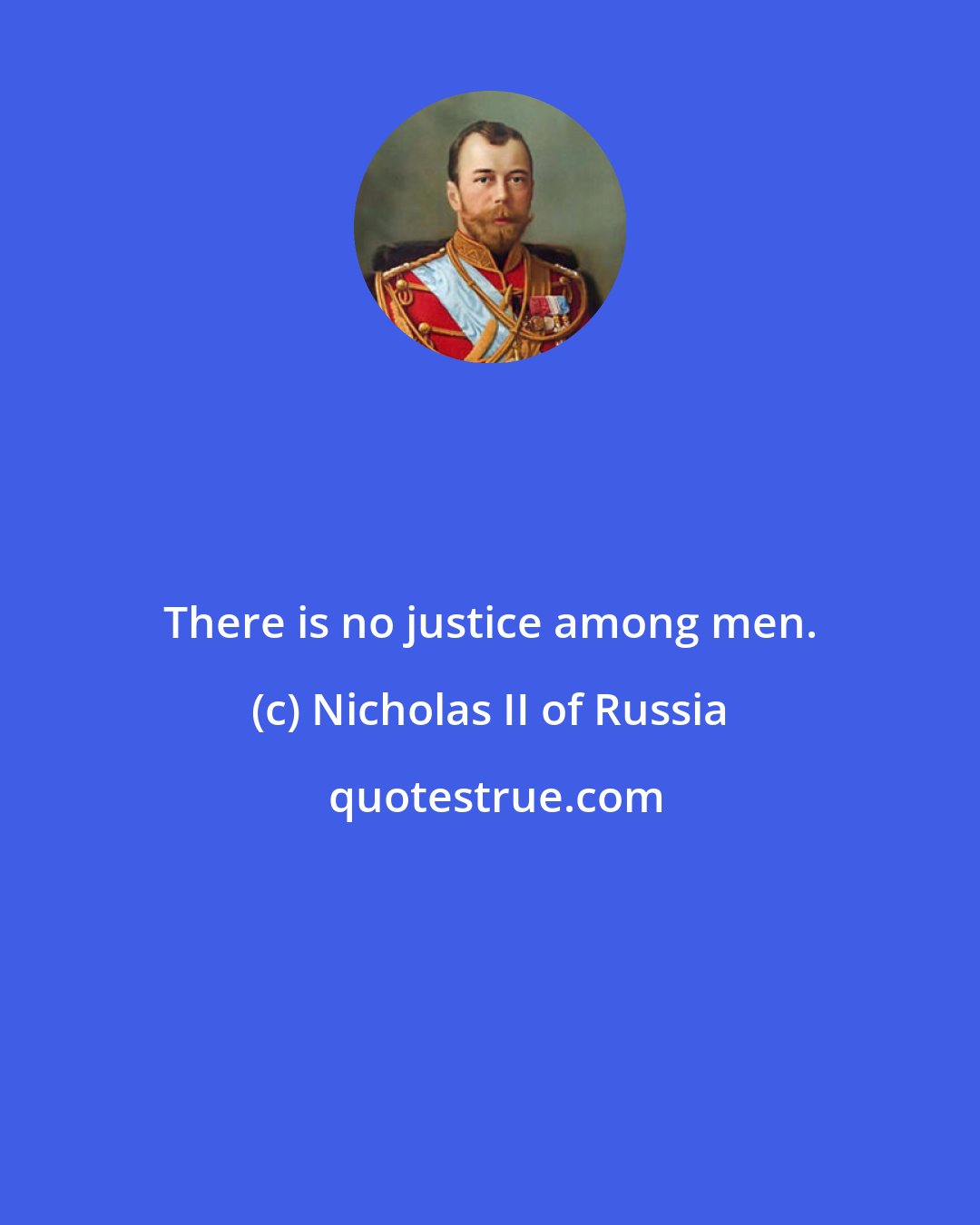 Nicholas II of Russia: There is no justice among men.