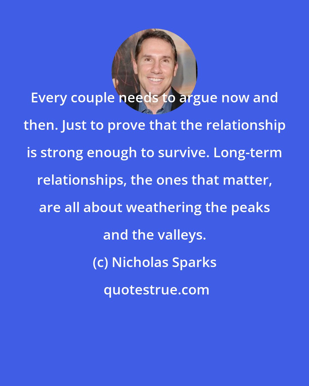 Nicholas Sparks: Every couple needs to argue now and then. Just to prove that the relationship is strong enough to survive. Long-term relationships, the ones that matter, are all about weathering the peaks and the valleys.