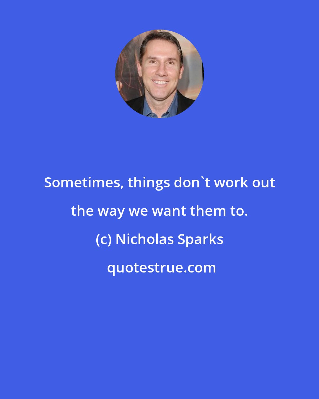 Nicholas Sparks: Sometimes, things don't work out the way we want them to.