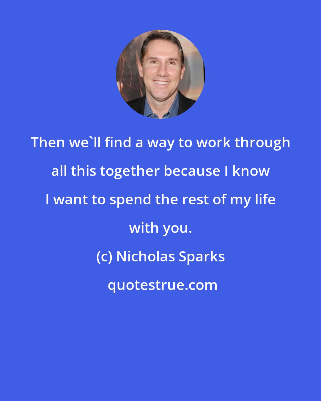 Nicholas Sparks: Then we'll find a way to work through all this together because I know I want to spend the rest of my life with you.