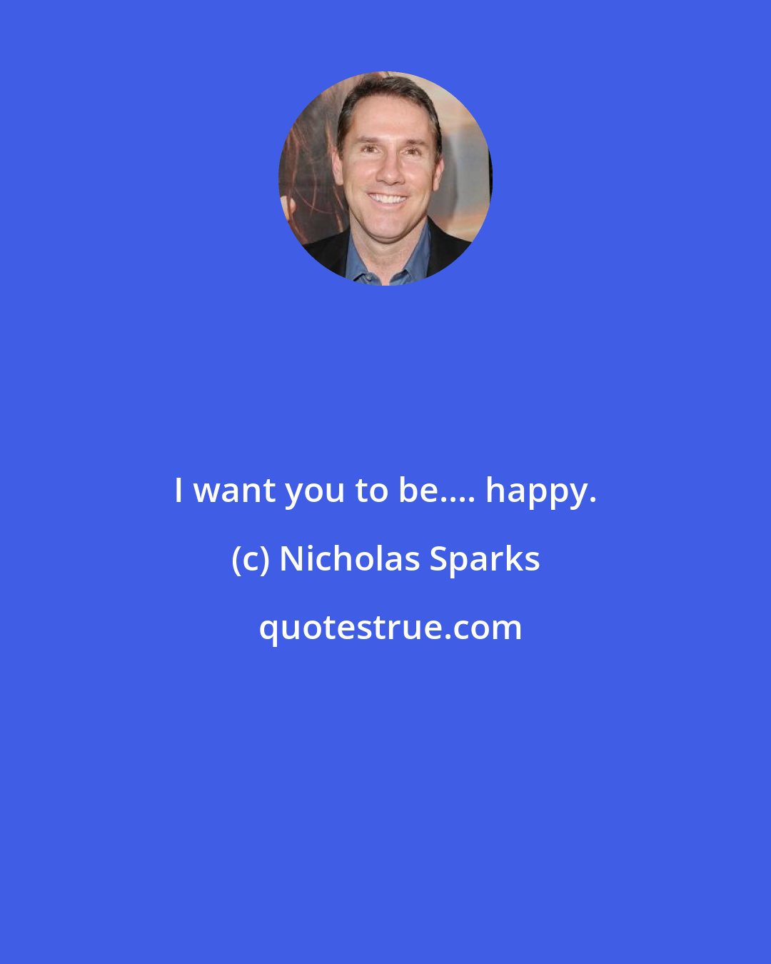 Nicholas Sparks: I want you to be.... happy.