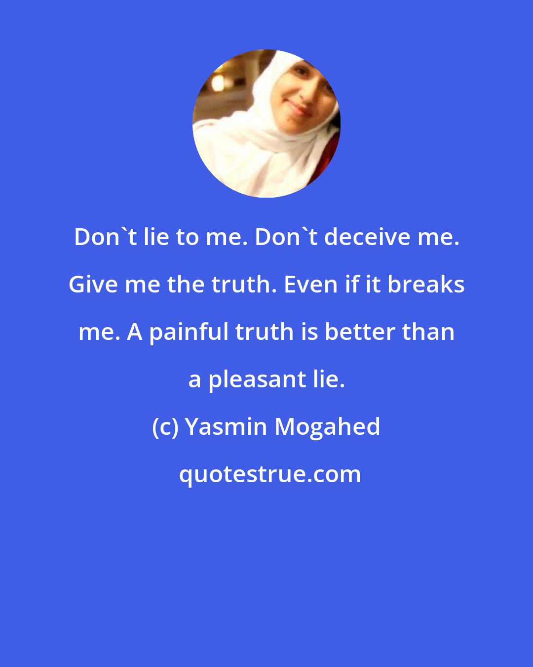 Yasmin Mogahed: Don't lie to me. Don't deceive me. Give me the truth. Even if it breaks me. A painful truth is better than a pleasant lie.
