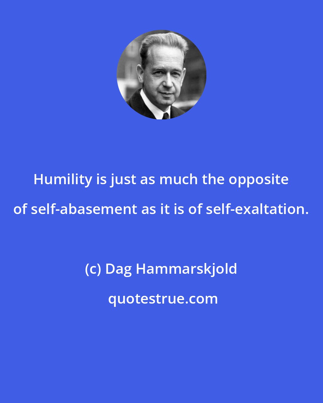 Dag Hammarskjold: Humility is just as much the opposite of self-abasement as it is of self-exaltation.