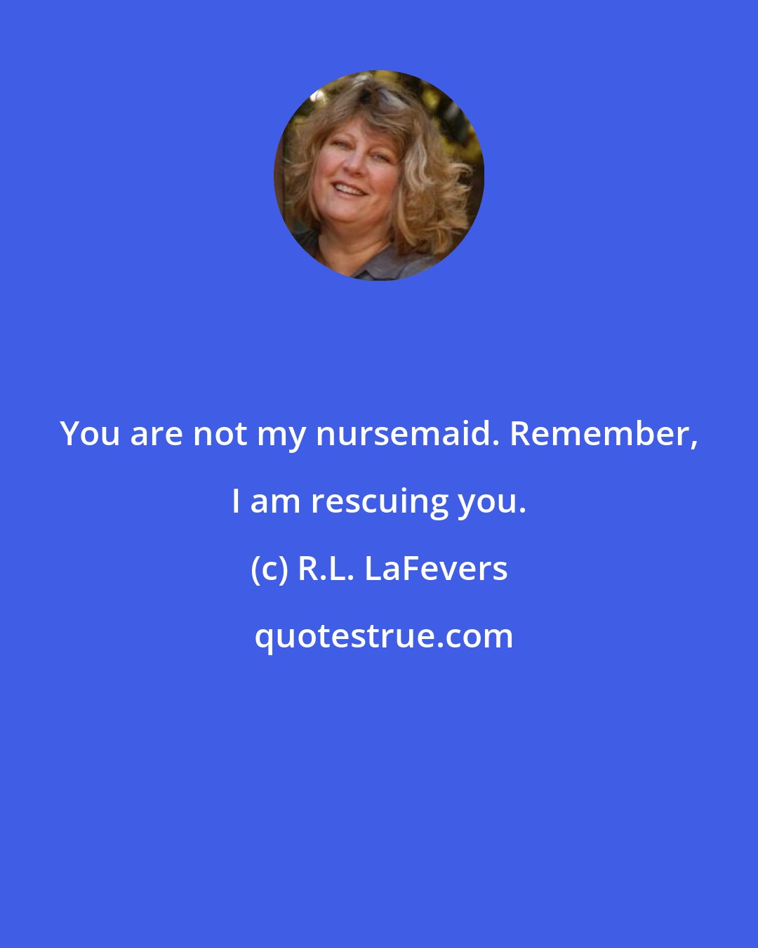 R.L. LaFevers: You are not my nursemaid. Remember, I am rescuing you.